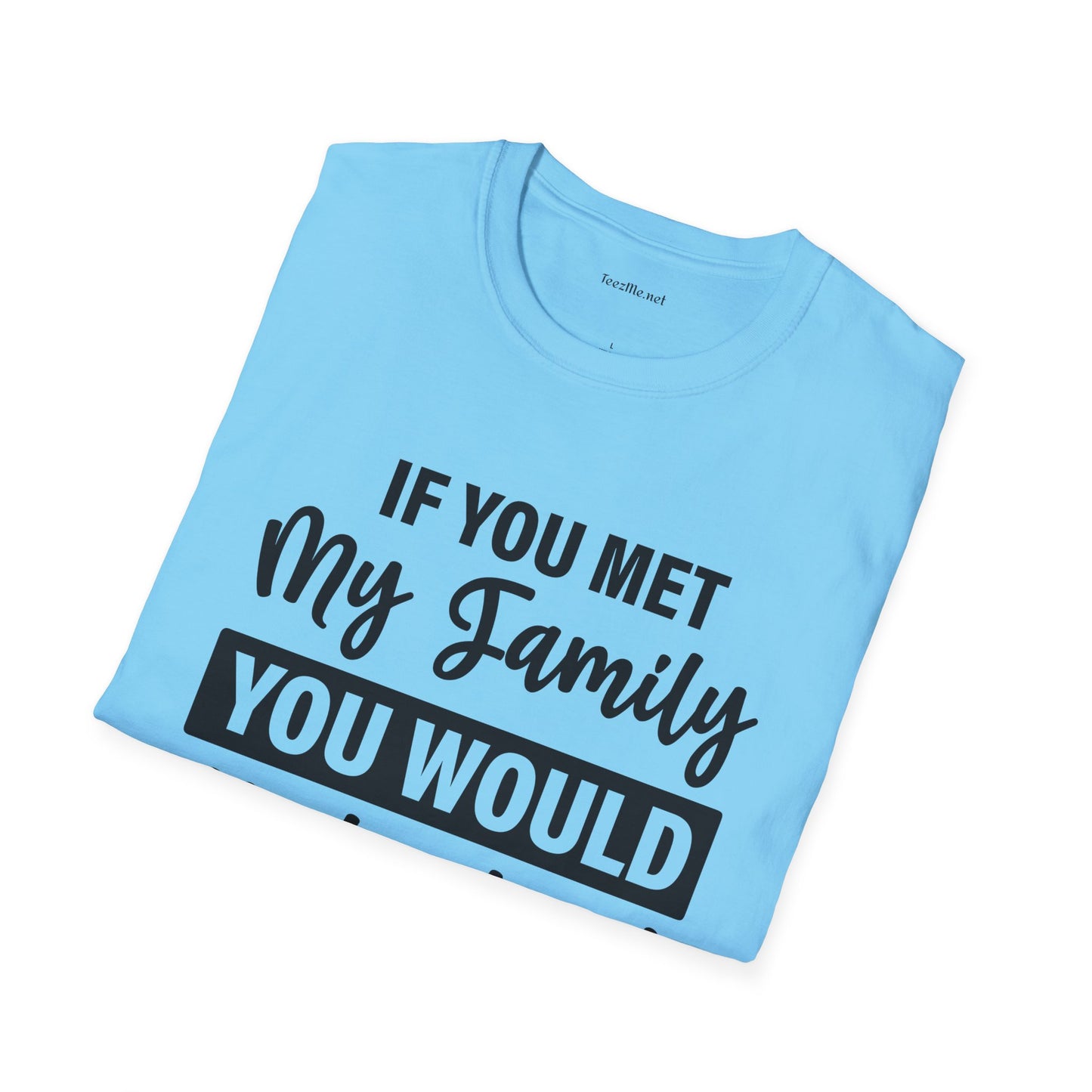 If You Met My Family Unisex Softstyle T-Shirt 100% Cotton