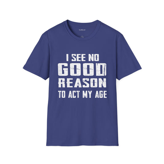 I See No Good Reason To Act My Age Unisex SoftStyle T-Shirt 100% Cotton Graphic